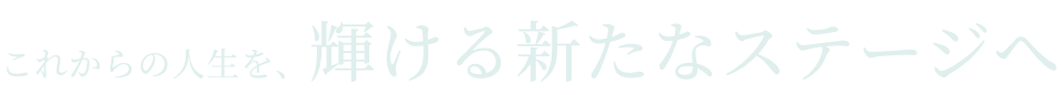 これからの人生を、輝ける新たなステージへ